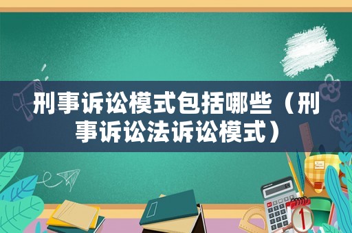 刑事訴訟模式包括哪些（刑事訴訟法訴訟模式）