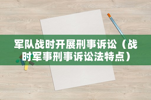軍隊戰時開展刑事訴訟（戰時軍事刑事訴訟法特點）