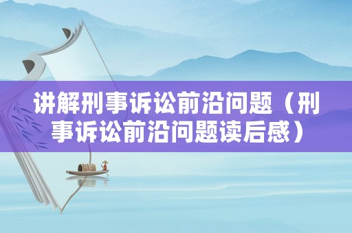 講解刑事訴訟前沿問題（刑事訴訟前沿問題讀后感）