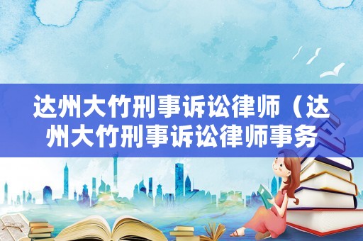 達州大竹刑事訴訟律師（達州大竹刑事訴訟律師事務所）