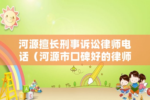 河源擅長刑事訴訟律師電話（河源市口碑好的律師）