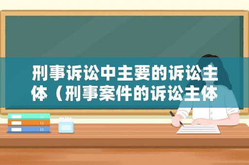 刑事訴訟中主要的訴訟主體（刑事案件的訴訟主體）