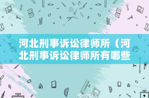 河北刑事訴訟律師所（河北刑事訴訟律師所有哪些）