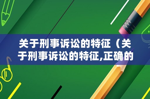 關(guān)于刑事訴訟的特征（關(guān)于刑事訴訟的特征,正確的是）