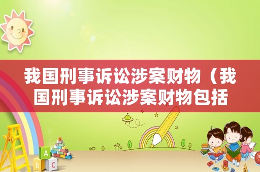 我國(guó)刑事訴訟涉案財(cái)物（我國(guó)刑事訴訟涉案財(cái)物包括）