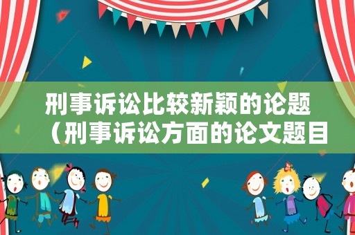 刑事訴訟比較新穎的論題（刑事訴訟方面的論文題目）