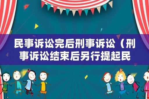 民事訴訟完后刑事訴訟（刑事訴訟結(jié)束后另行提起民事訴訟）