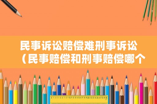 民事訴訟賠償難刑事訴訟（民事賠償和刑事賠償哪個優(yōu)先）