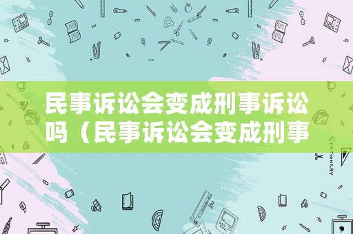 民事訴訟會變成刑事訴訟嗎（民事訴訟會變成刑事訴訟嗎為什么）