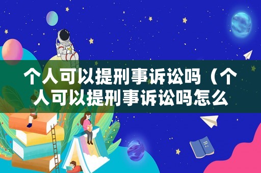個人可以提刑事訴訟嗎（個人可以提刑事訴訟嗎怎么提）