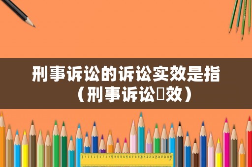 刑事訴訟的訴訟實效是指（刑事訴訟吋效）