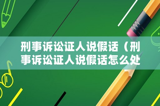 刑事訴訟證人說(shuō)假話（刑事訴訟證人說(shuō)假話怎么處理）
