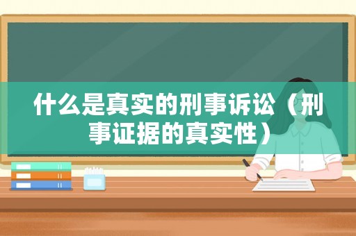 什么是真實(shí)的刑事訴訟（刑事證據(jù)的真實(shí)性）