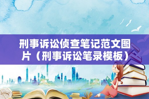 刑事訴訟偵查筆記范文圖片（刑事訴訟筆錄模板）