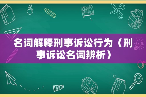 名詞解釋刑事訴訟行為（刑事訴訟名詞辨析）