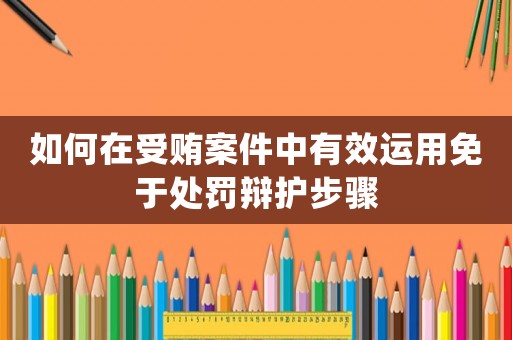 如何在受賄案件中有效運用免于處罰辯護步驟