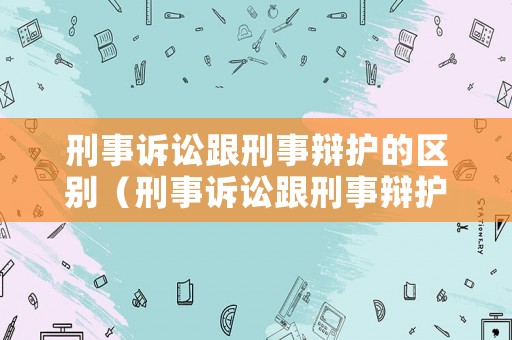 刑事訴訟跟刑事辯護的區別（刑事訴訟跟刑事辯護的區別是什么）