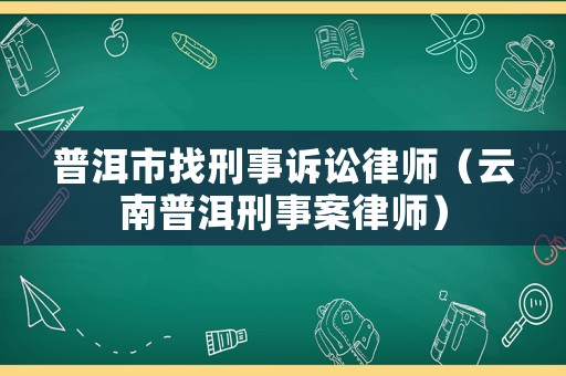 普洱市找刑事訴訟律師（云南普洱刑事案律師）