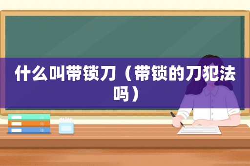 什么叫帶鎖刀（帶鎖的刀犯法嗎）