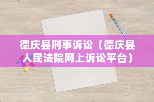 德慶縣刑事訴訟（德慶縣人民法院網上訴訟平臺）