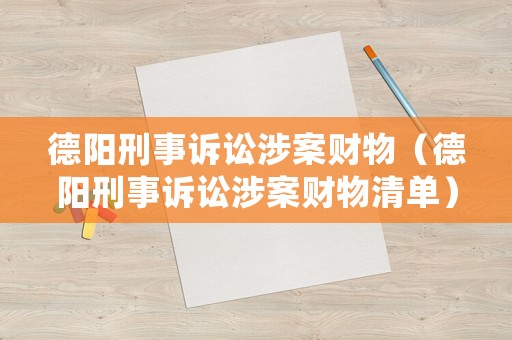 德陽刑事訴訟涉案財物（德陽刑事訴訟涉案財物清單）