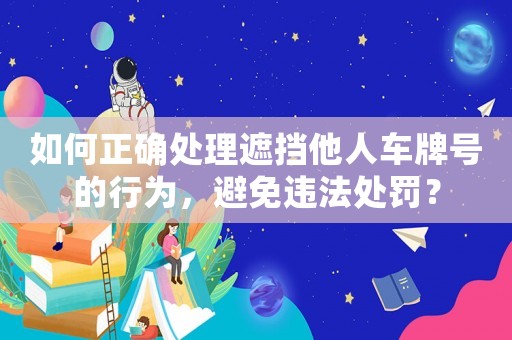 如何正確處理遮擋他人車牌號的行為，避免違法處罰？