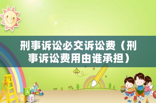刑事訴訟必交訴訟費（刑事訴訟費用由誰承擔）