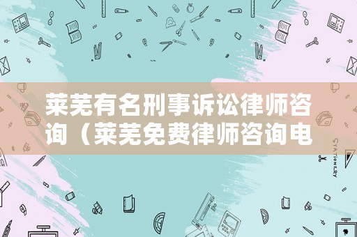 萊蕪有名刑事訴訟律師咨詢（萊蕪免費律師咨詢電話）
