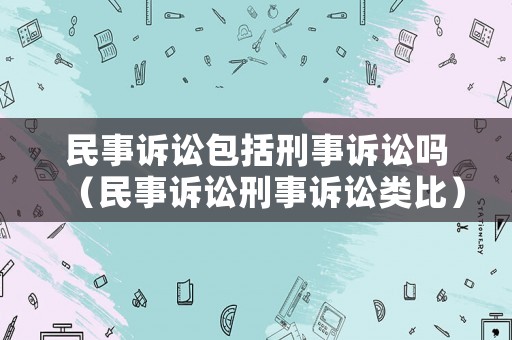 民事訴訟包括刑事訴訟嗎（民事訴訟刑事訴訟類比）