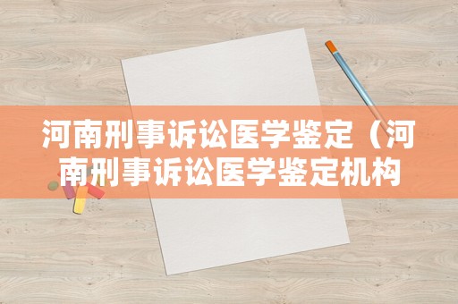 河南刑事訴訟醫(yī)學(xué)鑒定（河南刑事訴訟醫(yī)學(xué)鑒定機構(gòu)）