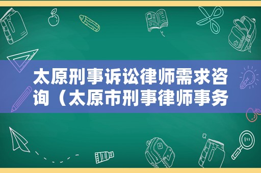 太原刑事訴訟律師需求咨詢（太原市刑事律師事務(wù)所排名）