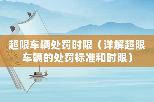 超限車輛處罰時限（詳解超限車輛的處罰標準和時限）