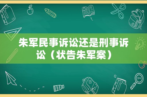 朱軍民事訴訟還是刑事訴訟（狀告朱軍案）