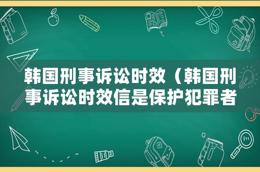 韓國刑事訴訟時效（韓國刑事訴訟時效信是保護犯罪者是吧）