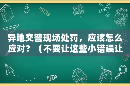 異地交警現(xiàn)場處罰，應該怎么應對？（不要讓這些小錯誤讓你吃虧）