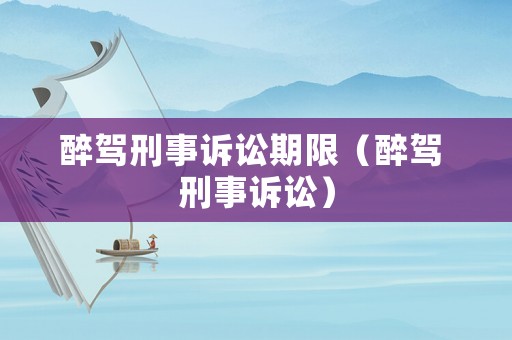 醉駕刑事訴訟期限（醉駕 刑事訴訟）