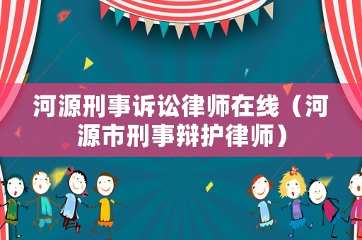 河源刑事訴訟律師在線（河源市刑事辯護律師）