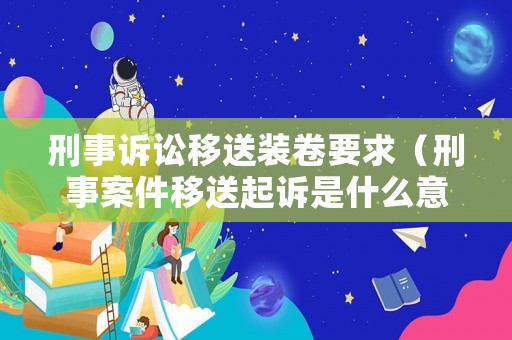 刑事訴訟移送裝卷要求（刑事案件移送起訴是什么意思）