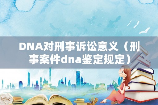 DNA對刑事訴訟意義（刑事案件dna鑒定規定）