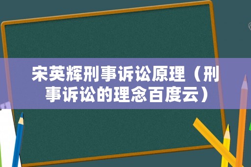 宋英輝刑事訴訟原理（刑事訴訟的理念百度云）