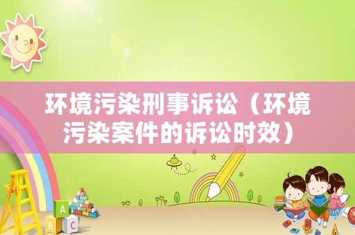 環(huán)境污染刑事訴訟（環(huán)境污染案件的訴訟時(shí)效）