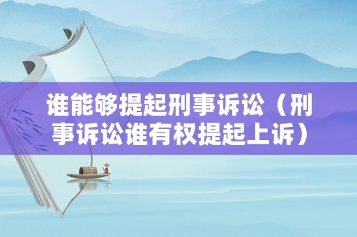 誰能夠提起刑事訴訟（刑事訴訟誰有權提起上訴）