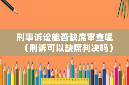 刑事訴訟能否缺席審查呢（刑訴可以缺席判決嗎）