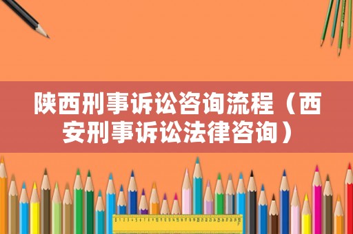 陜西刑事訴訟咨詢流程（西安刑事訴訟法律咨詢）
