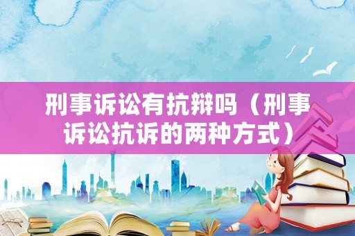 刑事訴訟有抗辯嗎（刑事訴訟抗訴的兩種方式）