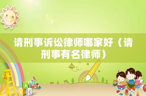 請刑事訴訟律師哪家好（請刑事有名律師）
