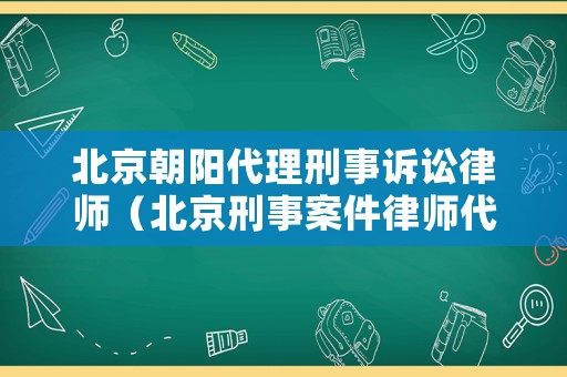 北京朝陽代理刑事訴訟律師（北京刑事案件律師代理）