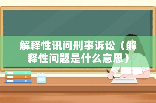 解釋性訊問刑事訴訟（解釋性問題是什么意思）