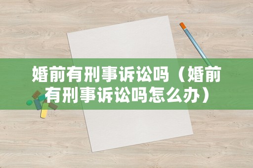 婚前有刑事訴訟嗎（婚前有刑事訴訟嗎怎么辦）