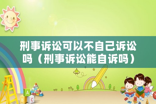 刑事訴訟可以不自己訴訟嗎（刑事訴訟能自訴嗎）